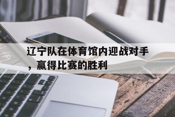 包含辽宁队在体育馆内迎战对手，赢得比赛的胜利的词条