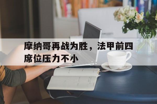关于摩纳哥再战为胜，法甲前四席位压力不小的信息