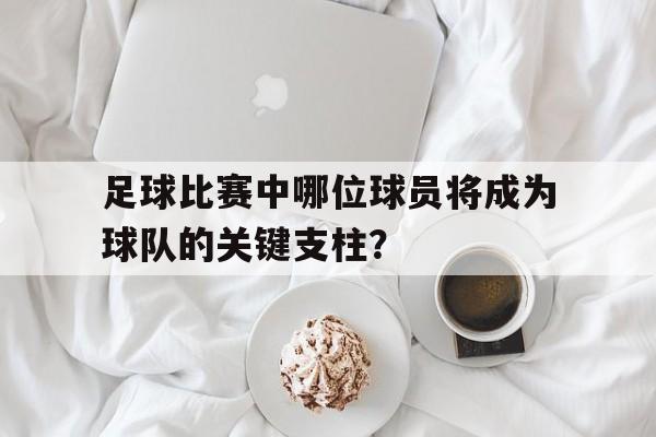 足球比赛中哪位球员将成为球队的关键支柱？的简单介绍