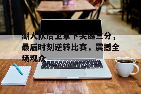 湖人队后卫拿下关键三分，最后时刻逆转比赛，震撼全场观众的简单介绍