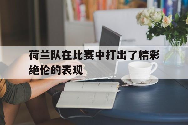 荷兰队在比赛中打出了精彩绝伦的表现