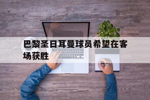 巴黎圣日耳曼球员希望在客场获胜