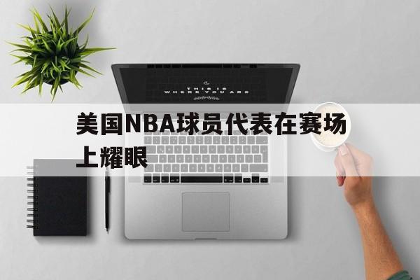 美国NBA球员代表在赛场上耀眼